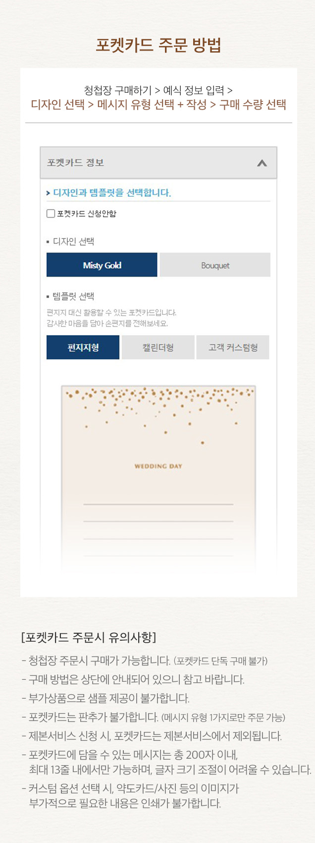 [포켓카드 주문시 유의사항] - 청첩장 주문시 구매가 가능합니다. (포켓카드 단독 구매 불가)
							- 구매 방법은 상단에 안내되어 있으니 참고 바랍니다.
							- 부가상품으로 샘플 제공이 불가합니다.
							- 포켓카드는 판추가 불가합니다. (메시지 유형 1가지로만 주문 가능)
							- 제본서비스 신청 시, 포켓카드는 제본서비스에서 제외됩니다.
							- 포켓카드에 담을 수 있는 메시지는 총 200자 이내,
							최대 13줄 내에서만 가능하며, 글자 크기 조절이 어려울 수 있습니다.