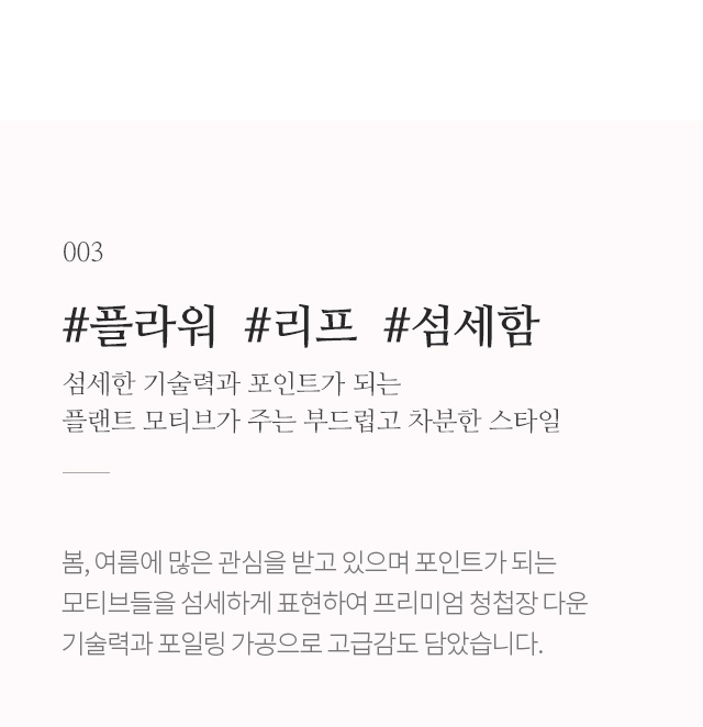 섬세한 기술력과 포인트가 되는 플랜트 모티브가 주는 부드럽고 차분한 스타일 봄, 여름에 많은 관심을 받고 있으며 포인트가 되는 모티브들을 섬세하게 표현하여 프리미엄 청첩장 다운 기술력과 포일링 가공으로 고급감도 담았습니다.